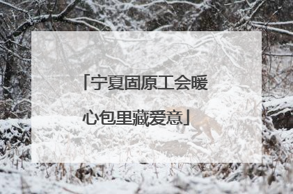 宁夏固原工会暖心包里藏爱意